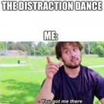 You got me there | THE DISTRACTION DANCE; ME: | image tagged in you got me there | made w/ Imgflip meme maker