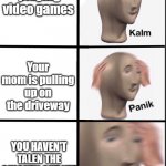 Taken* | You're playing video games; Your mom is pulling up on the driveway; YOU HAVEN'T TALEN THE CHICKEN OUT YET | image tagged in kalm panik freac | made w/ Imgflip meme maker