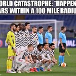 Cause they all chevrolet | WORLD CATASTROPHE: *HAPPENS*
CARS WITHIN A 100 MILE RADIUS: | image tagged in manchester united | made w/ Imgflip meme maker