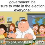 idk why i'm making a meme about this i'm 15 | government: be sure to vote in the election
everyone:; Oh my god, who the hell cares? | image tagged in oh my god who the hell cares,memes | made w/ Imgflip meme maker