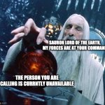unavailable | SAURON LORD OF THE EARTH, MY FORCES ARE AT YOUR COMMAND; THE PERSON YOU ARE CALLING IS CURRNTLY UNAVAILABLE | image tagged in saruman and palantir,funny memes | made w/ Imgflip meme maker