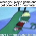 DON’T LET THE FLAME DIE OUT | When you play a game and get bored of it 1 hour later | image tagged in don t let the flame die out | made w/ Imgflip meme maker
