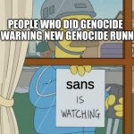 Sans is watching | PEOPLE WHO DID GENOCIDE RUN WARNING NEW GENOCIDE RUNNERS; sans | image tagged in god is watching,genocide,undertale,sans,memes,warning | made w/ Imgflip meme maker