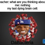 DaBacteria | Teacher: what are you thinking about?
me: nothing
my last dying brain cell:; DaBacteria | image tagged in covid 19,dababy,memes,funny,dababy meme,stop reading the tags and get to viewing the meme | made w/ Imgflip meme maker