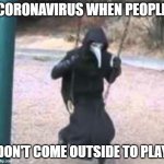 Plague doctor sad :( | CORONAVIRUS WHEN PEOPLE; DON'T COME OUTSIDE TO PLAY | image tagged in plague doctor troubles,fun | made w/ Imgflip meme maker