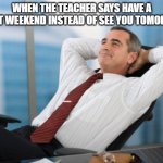 Satisfaction satisfy | WHEN THE TEACHER SAYS HAVE A GREAT WEEKEND INSTEAD OF SEE YOU TOMORROW | image tagged in satisfaction satisfy | made w/ Imgflip meme maker