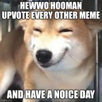 Happee doge | HEWWO HOOMAN UPVOTE EVERY OTHER MEME; AND HAVE A NOICE DAY | image tagged in happy doge template | made w/ Imgflip meme maker