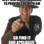 Gunny R. Lee Ermey | SOMEWHERE ON THE PLANET,
IS A POOR LEAF STRUGGLING 
TO PROVIDE YOU WITH AIR; GO FIND IT
AND APOLOGIZE.
FOR WASTING ITS TIME | image tagged in gunny r lee ermey | made w/ Imgflip meme maker