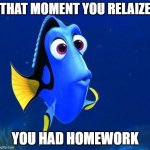 dory | THAT MOMENT YOU RELAIZE; YOU HAD HOMEWORK | image tagged in dory | made w/ Imgflip meme maker