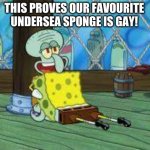 THIS PROVES OUR FAVOURITE UNDERSEA SPONGE IS GAY! | THIS PROVES OUR FAVOURITE UNDERSEA SPONGE IS GAY! | image tagged in spongebob sucking squidwards dick | made w/ Imgflip meme maker