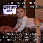 Mom and Child | YOU HAVE NOT WITNESSED TRUE STRENGTH; S/O Memes; UNTIL YOU'VE SEEN THE CARE AN EXHAUSTED MOTHER SHOWS TO HER FUSSY BABY | image tagged in mom and child | made w/ Imgflip meme maker