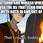 zuko thats rough buddy | TIFA, MITSURU AND MIKASA WHEN THEY DISCOVER THE BS THAT TEAM RWBY HAS TO PUT UP WITH BOTH IN AND OUT OF UNIVERSE | image tagged in zuko thats rough buddy,final fantasy,attack on titan,persona,rwby,death battle | made w/ Imgflip meme maker
