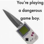 You're playing a dangerous GAME BOY.