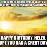 sunrise | THE DAWN OF YOUR BIRTHDAY STARTS A BRAND NEW YEAR OF BLESSINGS, JOY AND HAPPINESS! HAPPY BIRTHDAY, HELEN. HOPE YOU HAD A GREAT DAY. | image tagged in sunrise | made w/ Imgflip meme maker