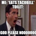 the toilet be like xDDDDDDD | ME: *EATS TACOBELL*
TOILET: NO GOD PLEASE NOOOOOOO!!!! | image tagged in no god no god please no | made w/ Imgflip meme maker