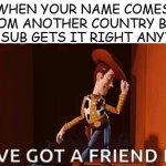 Anyone else get this feeling? | WHEN YOUR NAME COMES FROM ANOTHER COUNTRY BUT THE SUB GETS IT RIGHT ANYWAY | image tagged in you've got a friend in me,funny,relatable,toy story,school,teacher | made w/ Imgflip meme maker