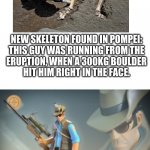 The Sniper TF2 meme | NEW SKELETON FOUND IN POMPEI:
THIS GUY WAS RUNNING FROM THE
ERUPTION, WHEN A 300KG BOULDER
HIT HIM RIGHT IN THE FACE. | image tagged in the sniper tf2 meme,memes,fun,this rock gave him up,never gonna give you up,stop reading the tags | made w/ Imgflip meme maker