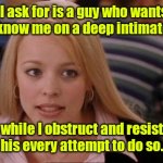 What do I want? | All I ask for is a guy who wants to get to know me on a deep intimate level, while I obstruct and resist his every attempt to do so. | image tagged in it's not gonna happen,funny | made w/ Imgflip meme maker