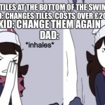Jaiden Animations boi | KID: CHANGE THE TILES AT THE BOTTOM OF THE SWIMMING POOL, DAD.
DAD: CHANGES TILES, COSTS OVER £2000; KID: CHANGE THEM AGAIN
DAD: | image tagged in jaiden animations boi | made w/ Imgflip meme maker