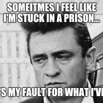 Johnny Cash Disappointed | SOMEITMES I FEEL LIKE I'M STUCK IN A PRISON... AND IT'S MY FAULT FOR WHAT I'VE DONE. | image tagged in johnny cash disappointed | made w/ Imgflip meme maker