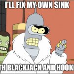 Took Two Months for Landlord to come fix sink, he comes day after and sees this meme attached over where i fix it | I'LL FIX MY OWN SINK; WITH BLACKJACK AND HOOKERS | image tagged in memes,bender | made w/ Imgflip meme maker