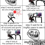 going to le troll imgflip | step 1 go on your computer and go on imflip; how to le troll imgflip; step 3 make it into a gif and put a le fake tiktok water mark on it; step 2 record yourself do a le cringle dance; step 4 upload it to the fun stream and make alt accounts and upvote it so it get to 1st page; step 5 wait for le imgflip users to see it; step 6 look at the comment of the le meme that they le posted; imgflip trolled | image tagged in eight panel rage comic maker,rage comics,memes,trolling,imgflip | made w/ Imgflip meme maker