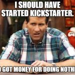 Al Bundy | I SHOULD HAVE STARTED KICKSTARTER. AND GOT MONEY FOR DOING NOTHING. | image tagged in al bundy | made w/ Imgflip meme maker