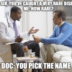 New disease | DOC: SIR, YOU'VE CAUGHT A VERY RARE DISEASE. 
      ME: HOW RARE? DOC: YOU PICK THE NAME | image tagged in doctor patient | made w/ Imgflip meme maker