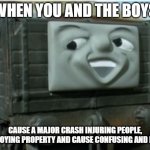 Troublesome trucks be like | WHEN YOU AND THE BOYS; CAUSE A MAJOR CRASH INJURING PEOPLE, DESTROYING PROPERTY AND CAUSE CONFUSING AND DELAY | image tagged in troublesome truck,thomas the tank engine | made w/ Imgflip meme maker
