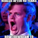 shock face | MFW I FINALLY REALIZE AFTER 40 YEARS; HOW LUCKY I AM TO HAVE SUCH A GOOD MOM | image tagged in shock face | made w/ Imgflip meme maker