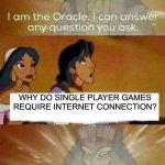 Bro why tho | WHY DO SINGLE PLAYER GAMES REQUIRE INTERNET CONNECTION? | image tagged in aladdin oracle | made w/ Imgflip meme maker