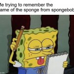 What was it | Me trying to remember the name of the sponge from spongebob: | image tagged in spongebob thinking | made w/ Imgflip meme maker