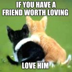 friends | IF YOU HAVE A FRIEND WORTH LOVING; LOVE HIM | image tagged in friends | made w/ Imgflip meme maker