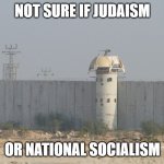 Not Sure If Judaism Or National Socialism | NOT SURE IF JUDAISM; OR NATIONAL SOCIALISM | image tagged in israel wall | made w/ Imgflip meme maker