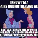 Cinderella Fairy Godmother | I KNOW I'M A FAIRY GODMOTHER AND ALL; BUT I CAN'T ALWAYS HELP YOU WITH YOUR PROBLEMS. IN OTHER WORDS, YOU GOTTA LEARN TO DEAL WITH YOUR OWN BULLSHIT. | image tagged in cinderella fairy godmother | made w/ Imgflip meme maker