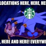 Starbucks in a nutshell | WE GOT LOCATIONS HERE, HERE, HERE, HERE, HERE, HERE AND HERE! EVERYWHERE! | image tagged in aladdin exits | made w/ Imgflip meme maker