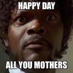 Happy Mother’s Day | HAPPY DAY; ALL YOU MOTHERS | image tagged in samuel l jackson | made w/ Imgflip meme maker