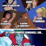 Toxic synergy | FRAGILE EGOS; LOCUS OF EVALUATION; ECHO CHAMBER; BODY DYSMORPHIA; ILLUSION OF ANONYMITY; BY YOUR POWERS COMBINED, I AM... SOCIAL MEDIA | image tagged in social media,captain planet,memes | made w/ Imgflip meme maker