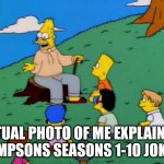 grampa simpson | ACTUAL PHOTO OF ME EXPLAINING SIMPSONS SEASONS 1-10 JOKES | image tagged in grampa simpson,simpsons,old man,generation x,millenials,90s | made w/ Imgflip meme maker