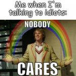 The Fifth Doctor's Rainbow | Me when I'm talking to idiots: | image tagged in nobody cares | made w/ Imgflip meme maker