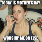 Casey Anthony Mother's Day  | TODAY IS MOTHER’S DAY; WORSHIP ME OR ELSE | image tagged in casey anthony mother's day | made w/ Imgflip meme maker