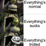 Triple Shrek Face Swap | Everything’s normal; Everything’s sucks; Everything’s trolled | image tagged in triple shrek face swap,shocked shrek face swap,trolled shrek face swap,memes,shrek | made w/ Imgflip meme maker