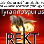 Tyrannosaurus REKT | Cyberbully: Get banned from this site, you suck
Me: Too bad you can't photoshop your ugly personality | image tagged in tyrannosaurus rekt,cyberbullying,bully,roast,memes,comeback | made w/ Imgflip meme maker