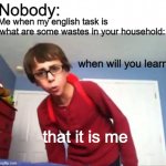 the movie | Nobody:; Me when my english task is 'what are some wastes in your household:; when will you learn; that it is me | image tagged in when will you learn | made w/ Imgflip meme maker