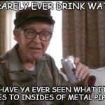 Beer buy | I RARELY EVER DRINK WATER; HAVE YA EVER SEEN WHAT IT DOES TO INSIDES OF METAL PIPES? | image tagged in beer buy | made w/ Imgflip meme maker