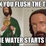 my second wide eyed jesus meme. | WHEN YOU FLUSH THE TOILET; AND THE WATER STARTS RISING | image tagged in wide eyed jesus | made w/ Imgflip meme maker