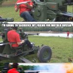 For mother Russia! | I GOT A SURPRISE FOR MOTHER RUSSIA; I'M GOING TO SACRIFICE MY FRIEND FOR MOTHER RUSSIA; FOR MOTHER RUSSIA! | image tagged in fps russia,sacrifice,bang,in soviet russia,russia,memes | made w/ Imgflip meme maker