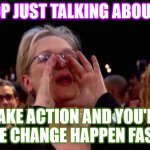 Less Talk More Action | STOP JUST TALKING ABOUT IT; TAKE ACTION AND YOU'LL SEE CHANGE HAPPEN FAST! | image tagged in meryl streep,stem leadership | made w/ Imgflip meme maker