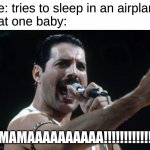 literally happened yesterday | me: tries to sleep in an airplane
that one baby:; MAMAAAAAAAAAA!!!!!!!!!!!! | image tagged in freddie mercury | made w/ Imgflip meme maker