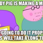 Daddy Pig do it properly | DADDY PIG IS MAKING A MEME; HE IS GOING TO DO IT PROPERLY. THIS WILL TAKE A LONG TIME | image tagged in daddy pig do it properly | made w/ Imgflip meme maker